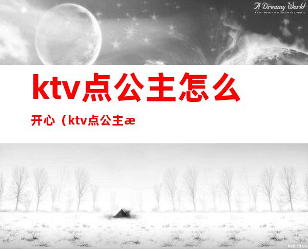 ktv点公主怎么开心（ktv点公主怎么开心一点）