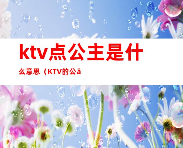 ktv点公主是什么意思（KTV的公主是什么意思）