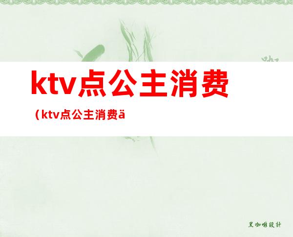 ktv点公主消费（ktv点公主消费一次大概多少钱）