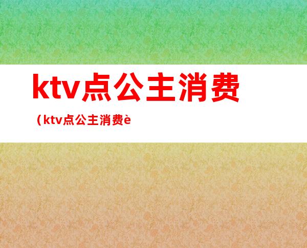 ktv点公主消费（ktv点公主消费记录）