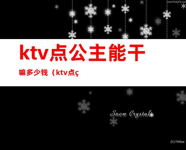 ktv点公主能干嘛多少钱（ktv点的公主可以干嘛）