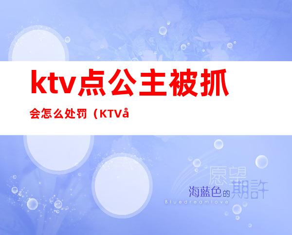 ktv点公主被抓会怎么处罚（KTV公主会被抓吗）