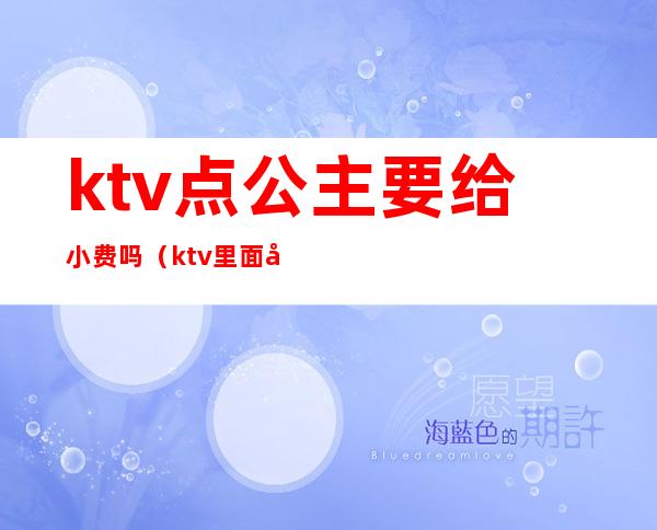 ktv点公主要给小费吗（ktv里面公主服务费怎么定）