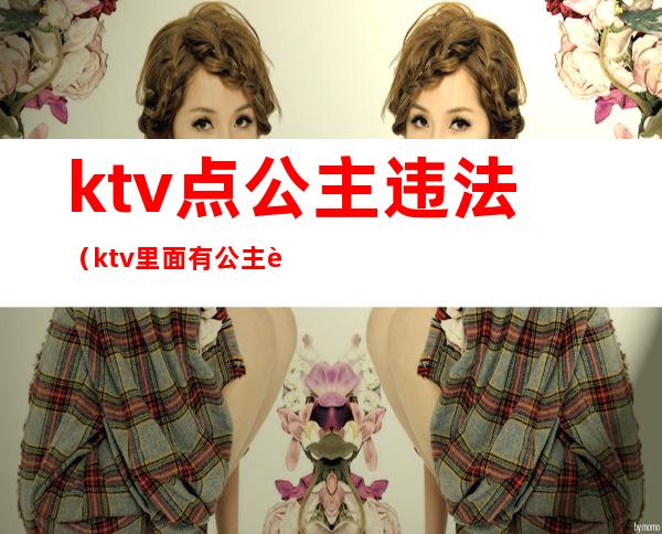 ktv点公主违法（ktv里面有公主违法吗）