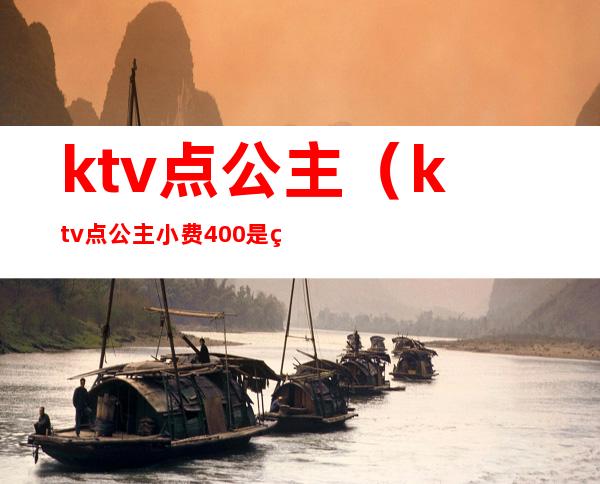 ktv点公主（ktv点公主小费400是给一个人而已吗）