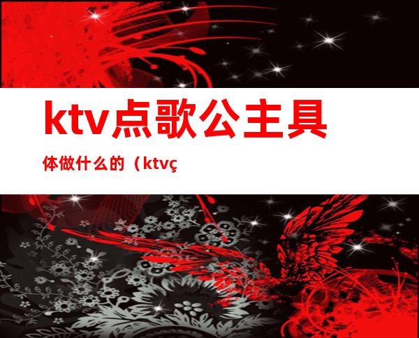 ktv点歌公主具体做什么的（ktv点歌公主都做什么）