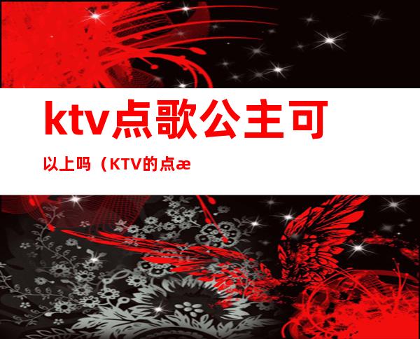 ktv点歌公主可以上吗（KTV的点歌公主是干嘛的）