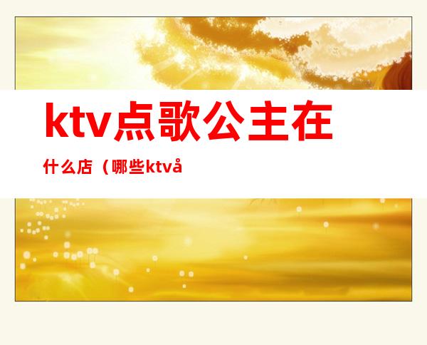 ktv点歌公主在什么店（哪些ktv可以点公主）