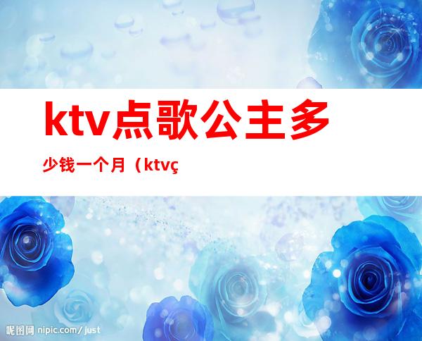 ktv点歌公主多少钱一个月（ktv点公主消费一次大概多少钱）