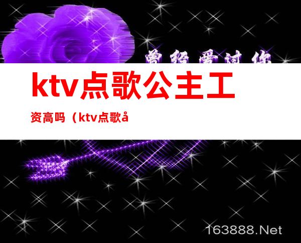 ktv点歌公主工资高吗（ktv点歌公主工资高吗女生）