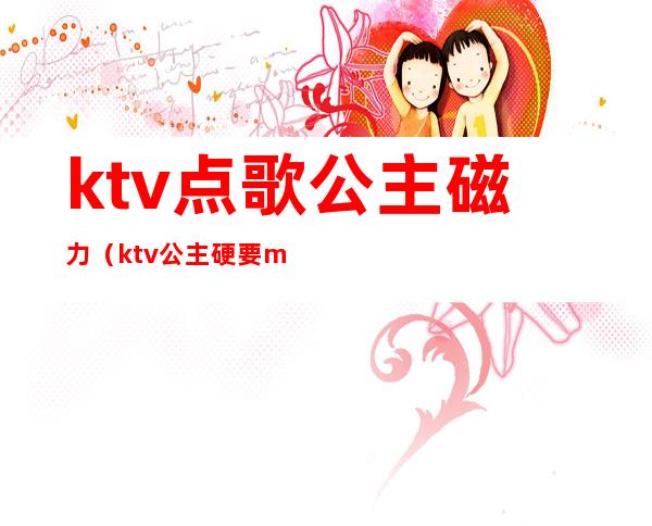 ktv点歌公主磁力（ktv公主硬要magnet）