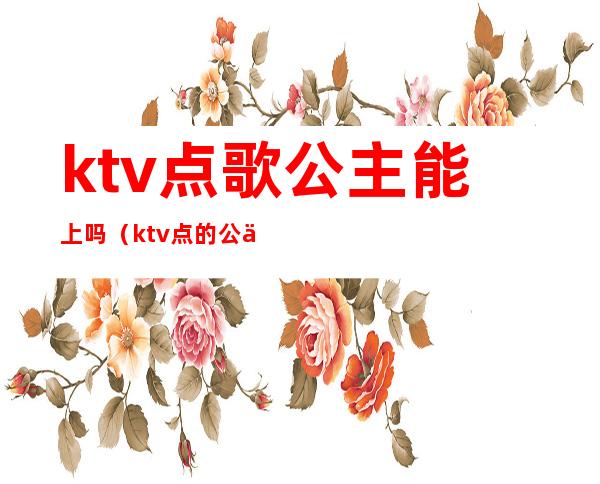 ktv点歌公主能上吗（ktv点的公主可以干嘛）