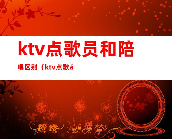 ktv点歌员和陪唱区别（ktv点歌员和陪唱区别在哪）