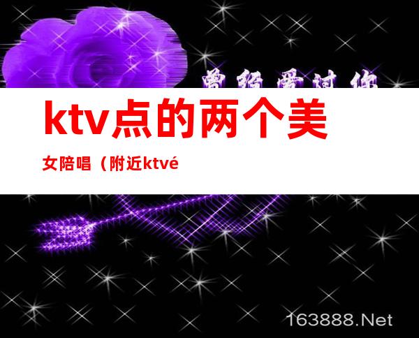 ktv点的两个美女陪唱（附近ktv陪唱女）