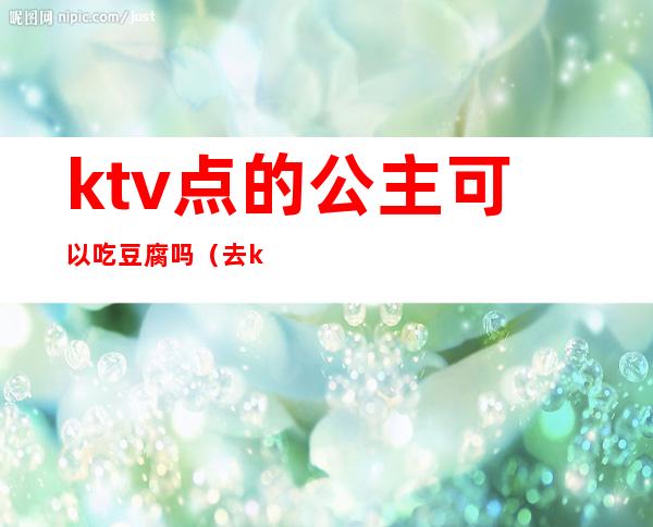 ktv点的公主可以吃豆腐吗（去ktv点公主应该注意什么）