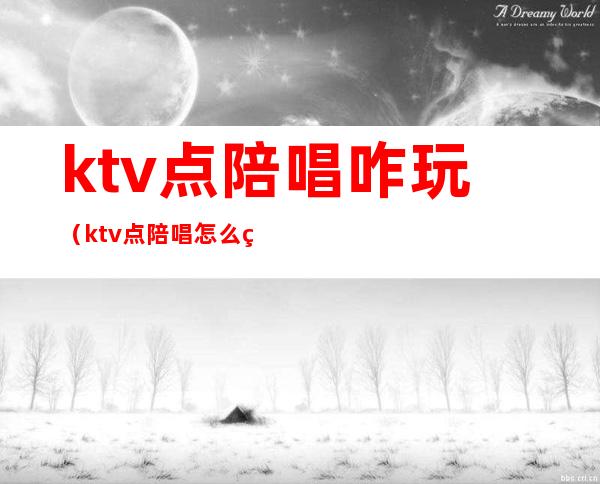 ktv点陪唱咋玩（ktv点陪唱怎么玩）