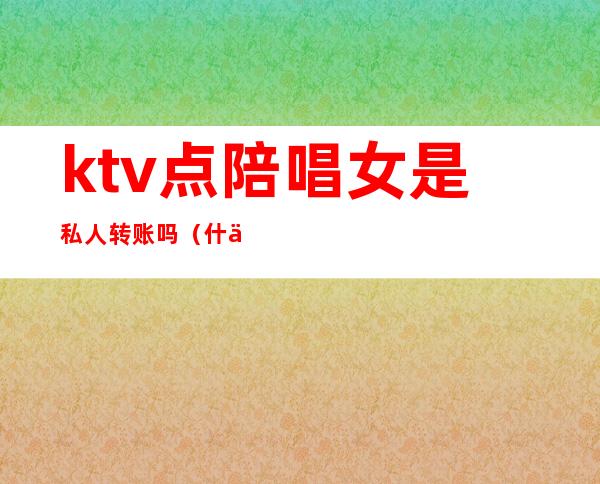 ktv点陪唱女是私人转账吗（什么样的ktv有陪唱女?）