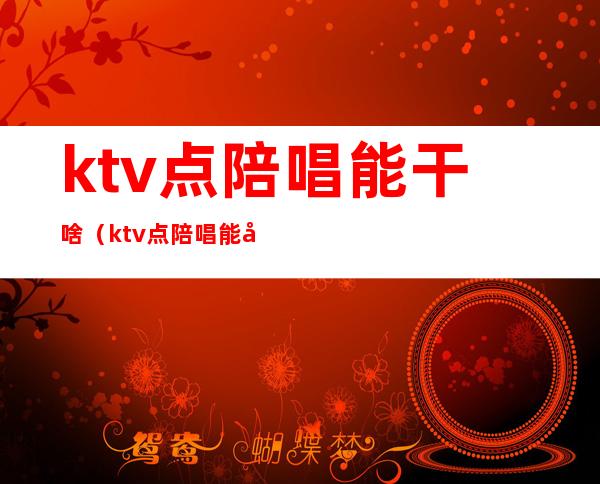 ktv点陪唱能干啥（ktv点陪唱能干啥呢）