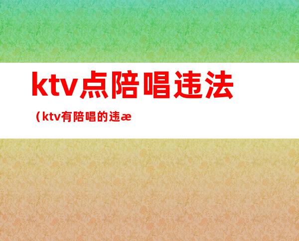 ktv点陪唱违法（ktv有陪唱的违法不）