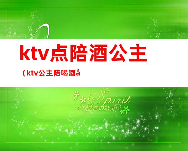 ktv点陪酒公主（ktv公主陪喝酒多少钱）