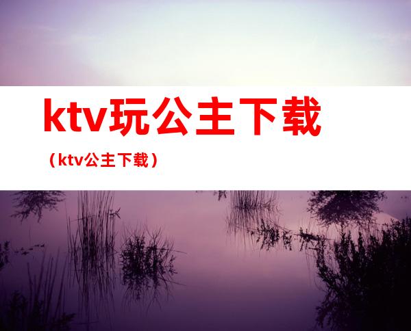 ktv玩公主下载（ktv公主 下载）