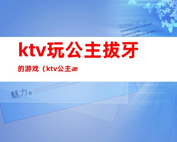 ktv玩公主拔牙的游戏（ktv 公主 游戏）