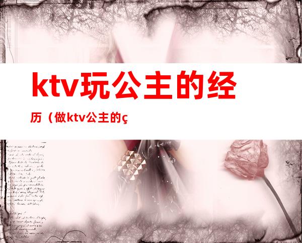 ktv玩公主的经历（做ktv公主的经历,天涯）