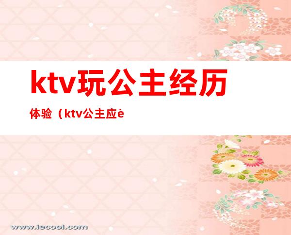 ktv玩公主经历体验（ktv公主应该怎么玩）