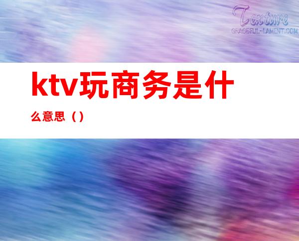 ktv玩商务是什么意思（）