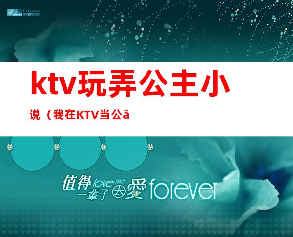 ktv玩弄公主小说（我在KTV当公主的日子小说）