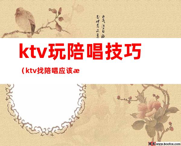 ktv玩陪唱技巧（ktv找陪唱应该怎么玩）