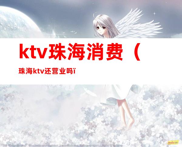 ktv珠海消费（珠海ktv还营业吗）