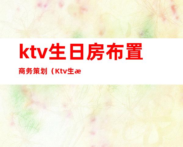 ktv生日房布置商务策划（Ktv生日布置）