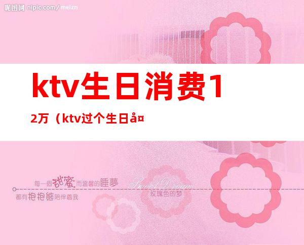 ktv生日消费12万（ktv过个生日大概多少钱）