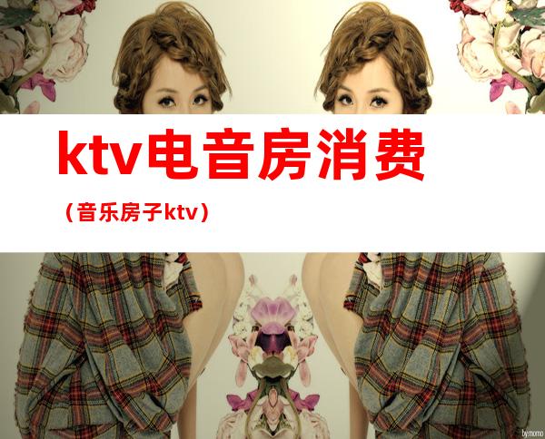 ktv电音房消费（音乐房子ktv）