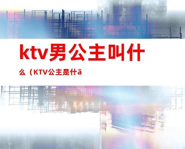 ktv男公主叫什么（KTV公主是什么?）