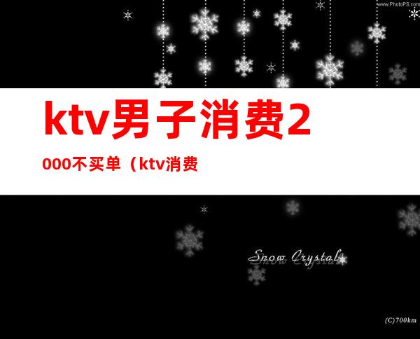 ktv男子消费2000不买单（ktv消费一万多正常吗）