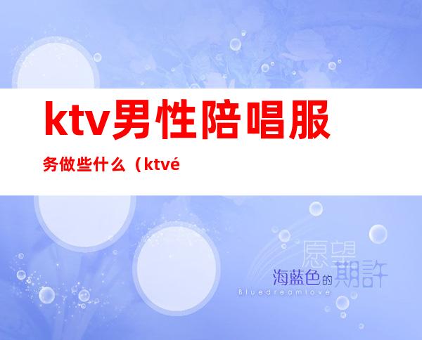 ktv男性陪唱服务做些什么（ktv陪唱都做什么服务）