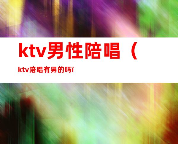 ktv男性陪唱（ktv陪唱有男的吗）