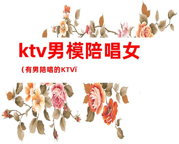 ktv男模陪唱女（有男陪唱的KTV）