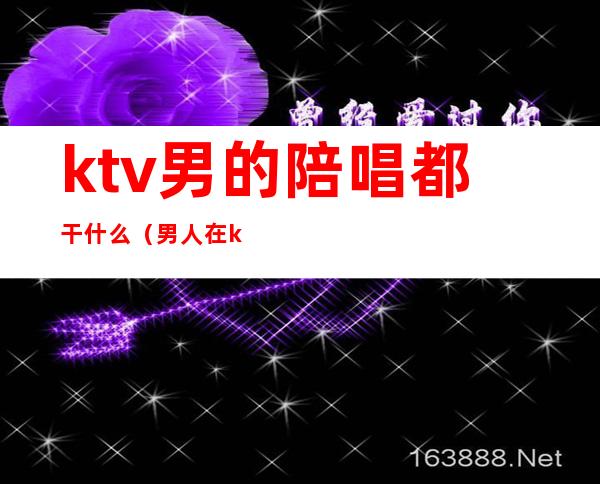 ktv男的陪唱都干什么（男人在ktv找陪唱都干嘛）