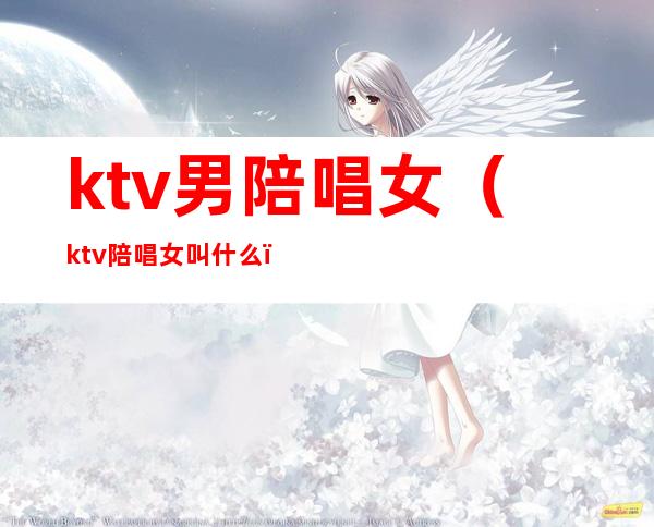 ktv男陪唱女（ktv陪唱女叫什么）