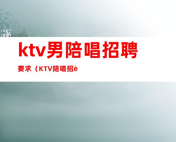 ktv男陪唱招聘要求（KTV陪唱招聘）