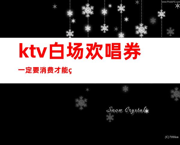 ktv白场欢唱券一定要消费才能用吗（ktv团购券要买几张）