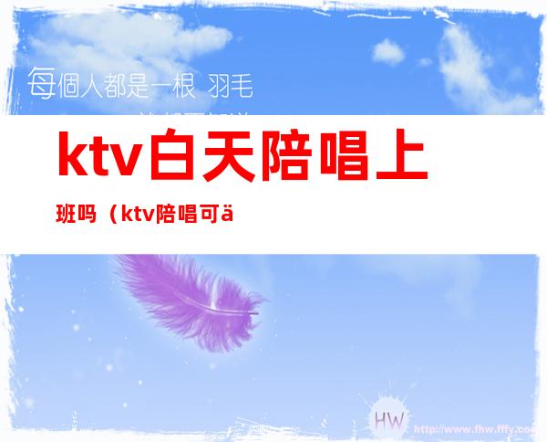 ktv白天陪唱上班吗（ktv陪唱可以干嘛）