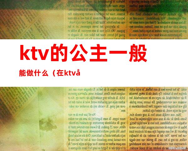 ktv的公主一般能做什么（在ktv做公主一般要做什么）