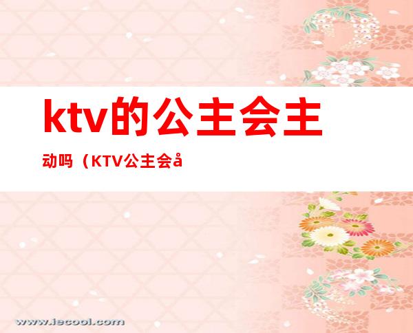 ktv的公主会主动吗（KTV公主会动情吗）