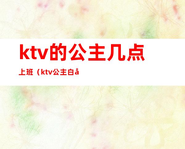 ktv的公主几点上班（ktv公主白天干嘛）