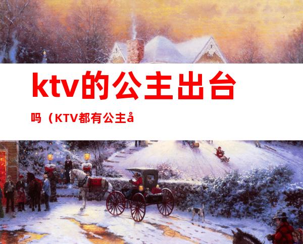 ktv的公主出台吗（KTV都有公主吗）