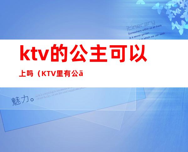 ktv的公主可以上吗（KTV里有公主吗）